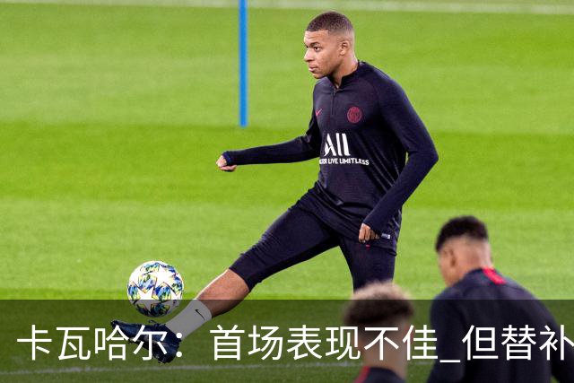 卡瓦哈尔：首场表现不佳 但替补登场重获信心