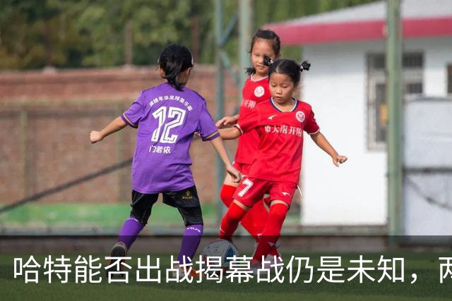 哈特能否出战揭幕战仍是未知，两天后将揭晓未来